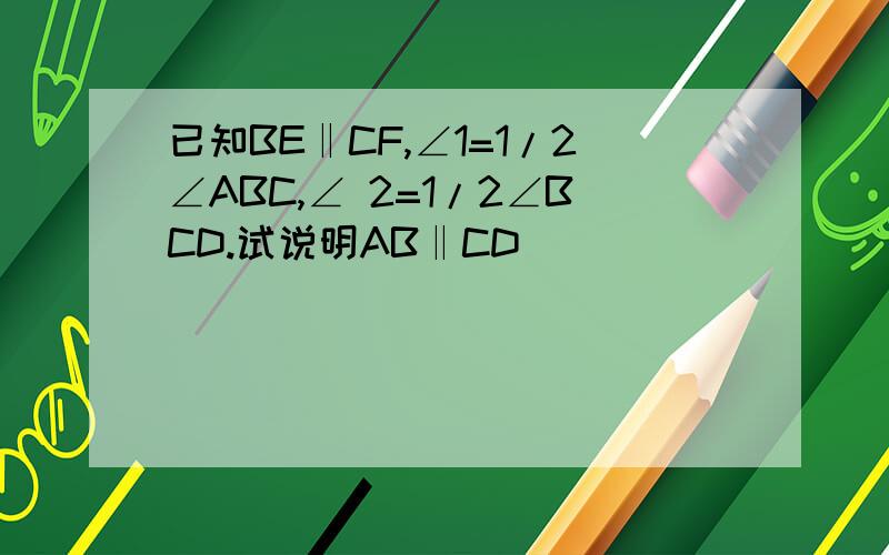 已知BE‖CF,∠1=1/2∠ABC,∠ 2=1/2∠BCD.试说明AB‖CD