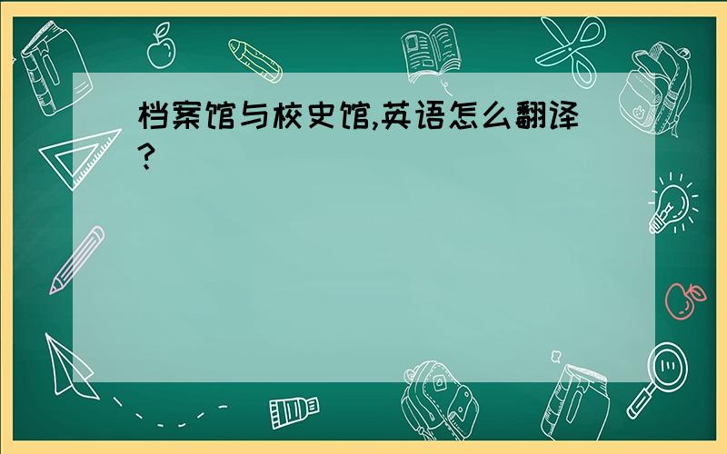 档案馆与校史馆,英语怎么翻译?