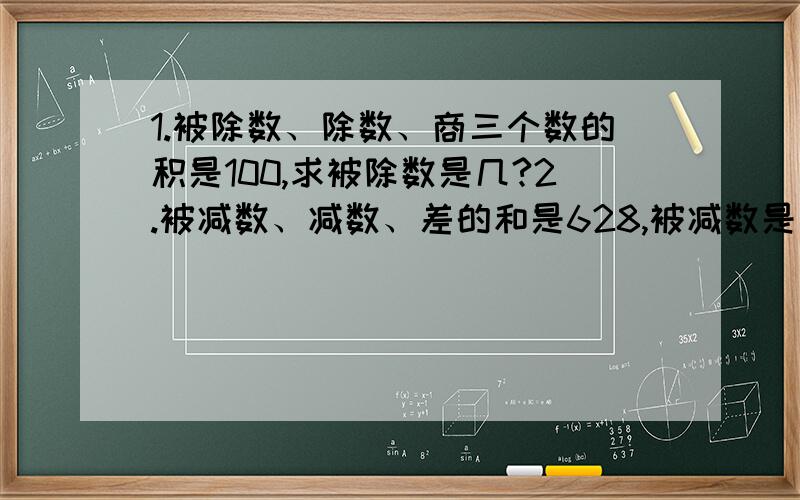 1.被除数、除数、商三个数的积是100,求被除数是几?2.被减数、减数、差的和是628,被减数是多少?