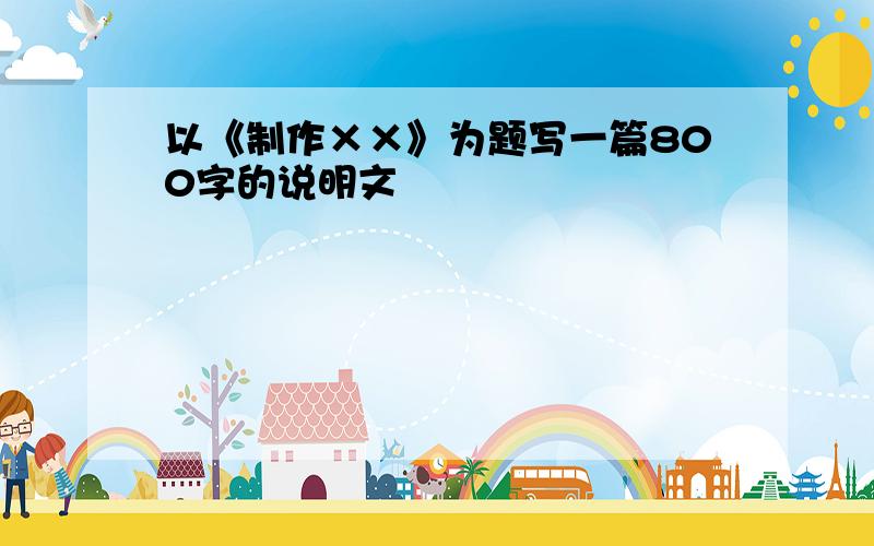 以《制作××》为题写一篇800字的说明文