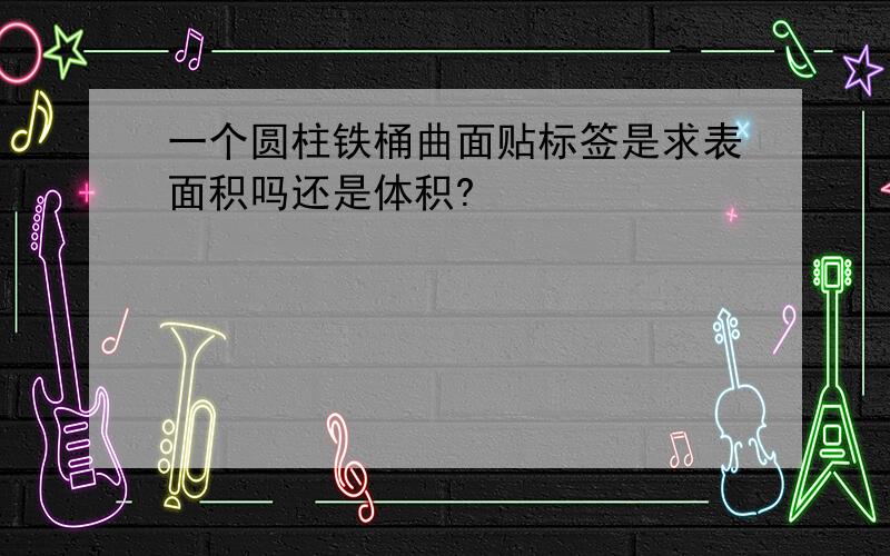 一个圆柱铁桶曲面贴标签是求表面积吗还是体积?