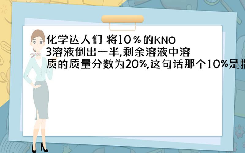 化学达人们 将10％的KNO3溶液倒出一半,剩余溶液中溶质的质量分数为20%,这句话那个10%是指什么?