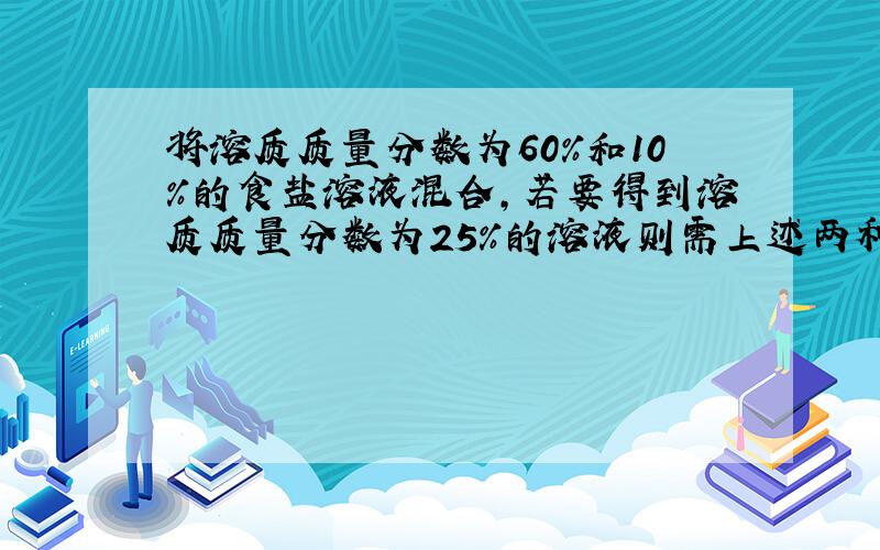 将溶质质量分数为60%和10%的食盐溶液混合,若要得到溶质质量分数为25%的溶液则需上述两种浓度的溶液质量比为