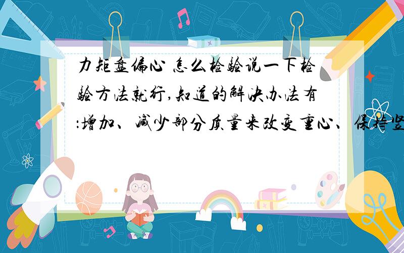 力矩盘偏心 怎么检验说一下检验方法就行,知道的解决办法有：增加、减少部分质量来改变重心、保持竖直不计重力力矩