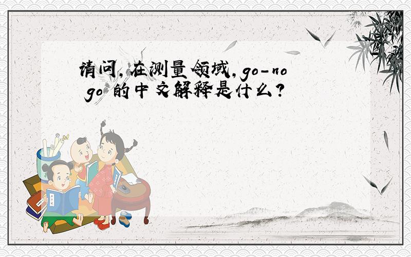 请问,在测量领域,go-no go 的中文解释是什么?