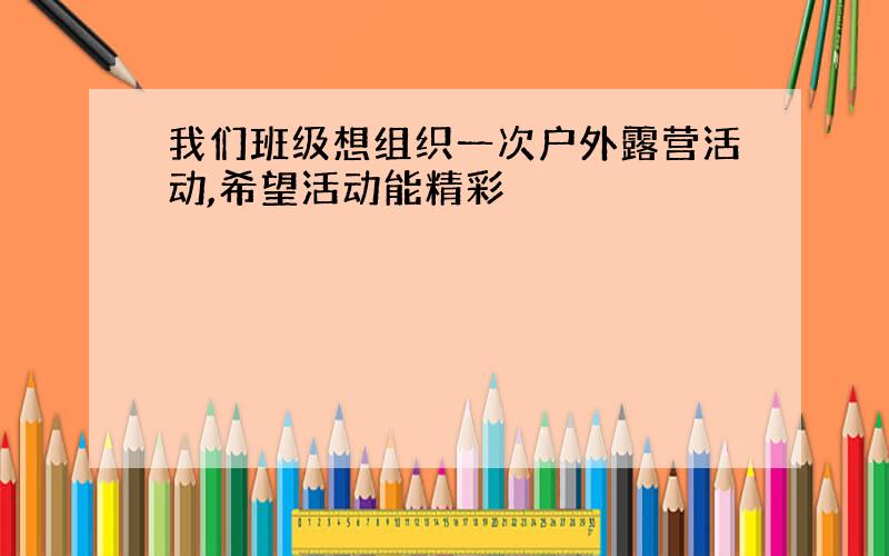 我们班级想组织一次户外露营活动,希望活动能精彩