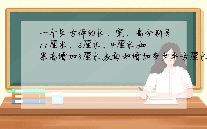 一个长方体的长、宽、高分别是11厘米、6厘米、4厘米，如果高增加3厘米，表面积增加多少平方厘米？