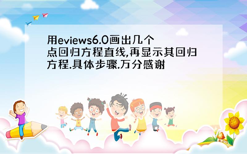 用eviews6.0画出几个点回归方程直线,再显示其回归方程.具体步骤.万分感谢