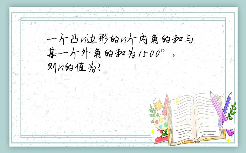 一个凸n边形的n个内角的和与某一个外角的和为1500°,则n的值为?