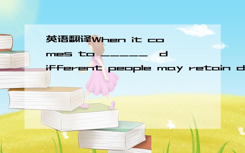 英语翻译When it comes to _____,different people may retain diffe