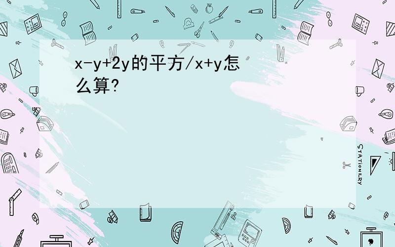 x-y+2y的平方/x+y怎么算?