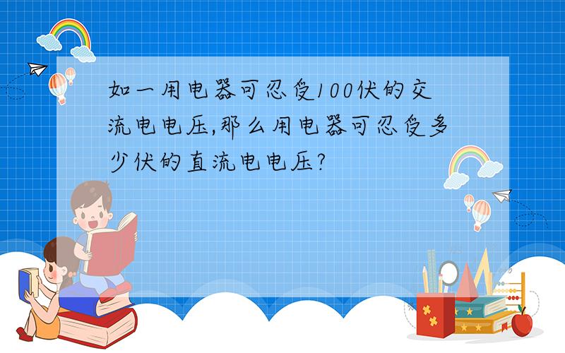 如一用电器可忍受100伏的交流电电压,那么用电器可忍受多少伏的直流电电压?