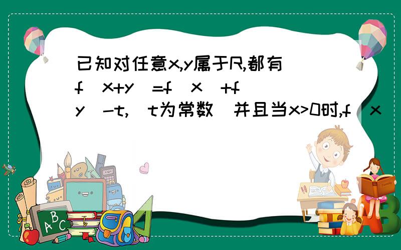 已知对任意x,y属于R,都有f(x+y)=f(x)+f(y)-t,(t为常数）并且当x>0时,f(x)