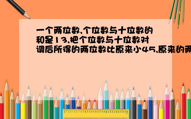 一个两位数,个位数与十位数的和是13,把个位数与十位数对调后所得的两位数比原来小45,原来的两位数是多少?