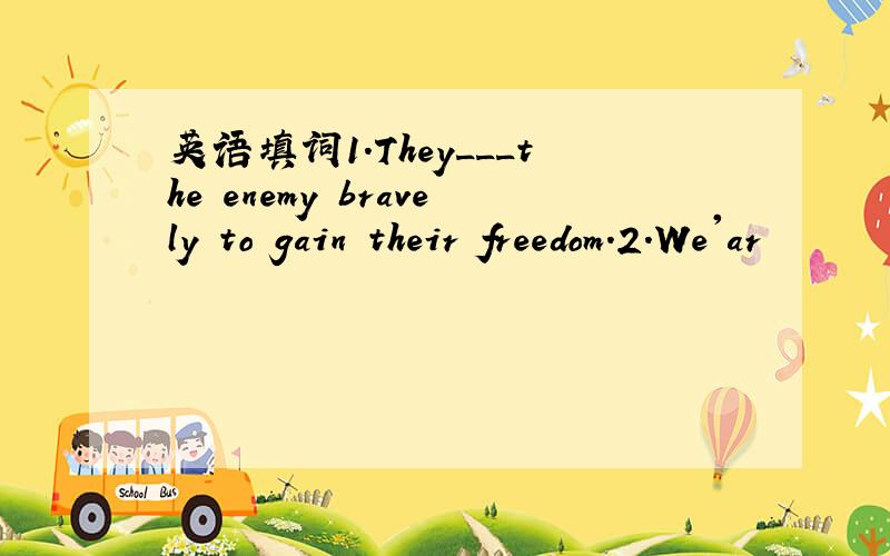 英语填词1.They___the enemy bravely to gain their freedom.2.We'ar