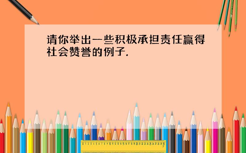 请你举出一些积极承担责任赢得社会赞誉的例子.