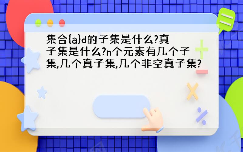 集合{a}d的子集是什么?真子集是什么?n个元素有几个子集,几个真子集,几个非空真子集?