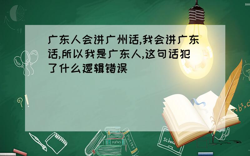 广东人会讲广州话,我会讲广东话,所以我是广东人,这句话犯了什么逻辑错误