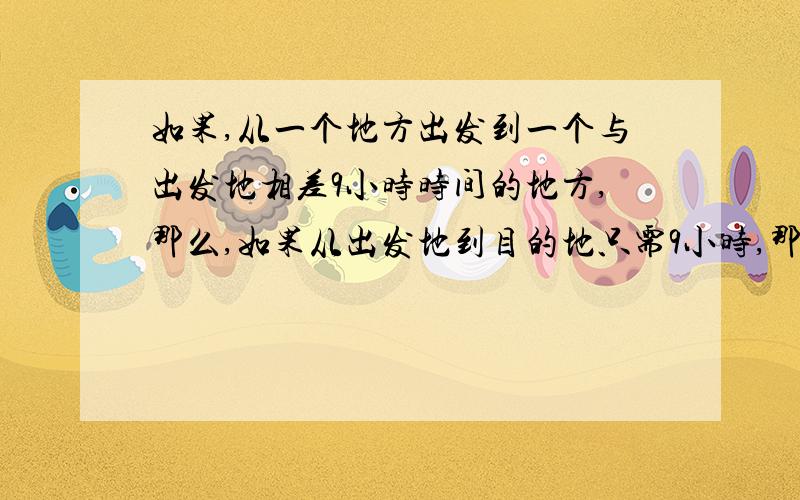 如果,从一个地方出发到一个与出发地相差9小时时间的地方,那么,如果从出发地到目的地只需9小时,那么目的地的时间是否与开始