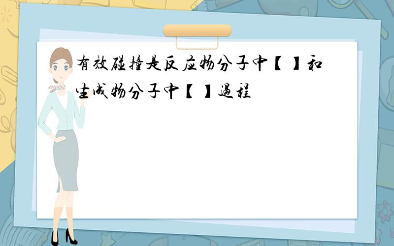 有效碰撞是反应物分子中【】和生成物分子中【】过程