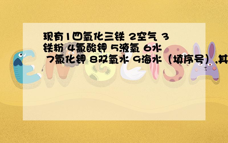 现有1四氧化三铁 2空气 3铁粉 4氯酸钾 5液氧 6水 7氯化钾 8双氧水 9海水（填序号）,其中氧化物的是（）属