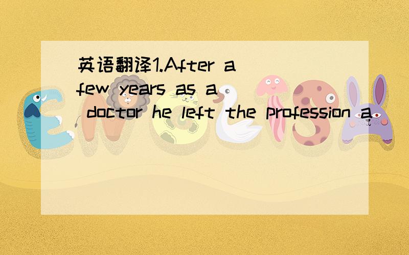 英语翻译1.After a few years as a doctor he left the profession a