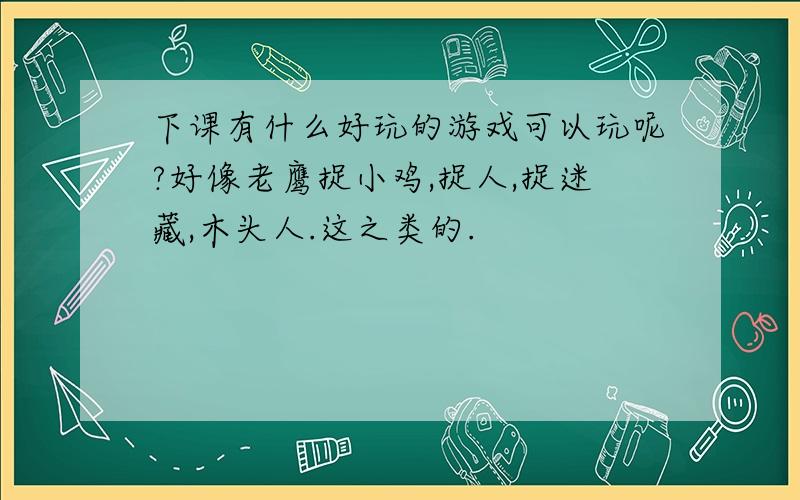 下课有什么好玩的游戏可以玩呢?好像老鹰捉小鸡,捉人,捉迷藏,木头人.这之类的.