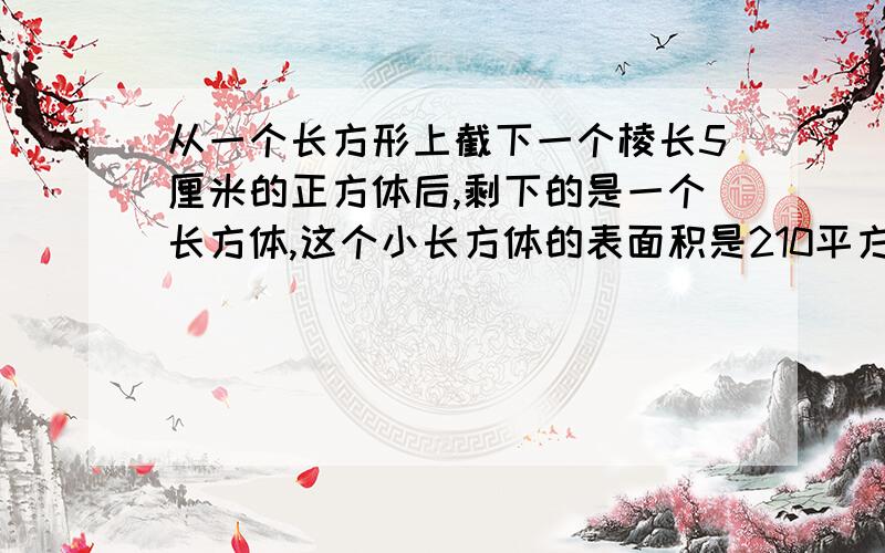 从一个长方形上截下一个棱长5厘米的正方体后,剩下的是一个长方体,这个小长方体的表面积是210平方厘米,原来长方体最长的一