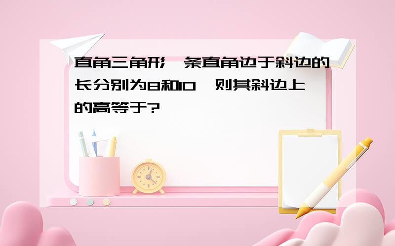 直角三角形一条直角边于斜边的长分别为8和10,则其斜边上的高等于?