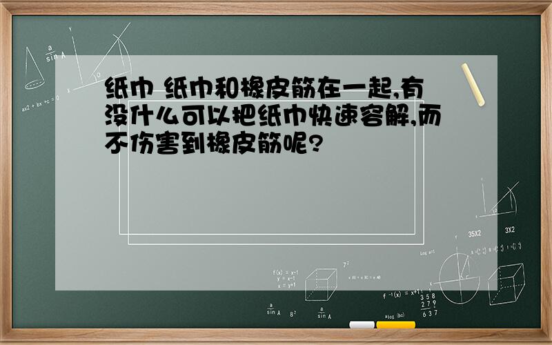 纸巾 纸巾和橡皮筋在一起,有没什么可以把纸巾快速容解,而不伤害到橡皮筋呢?