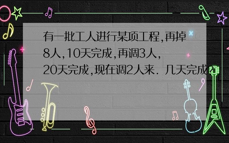 有一批工人进行某项工程,再掉8人,10天完成,再调3人,20天完成,现在调2人来．几天完成?