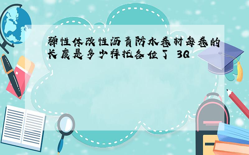 弹性体改性沥青防水卷材每卷的长度是多少拜托各位了 3Q