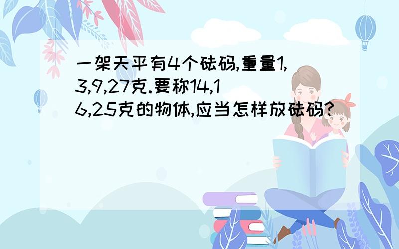 一架天平有4个砝码,重量1,3,9,27克.要称14,16,25克的物体,应当怎样放砝码?