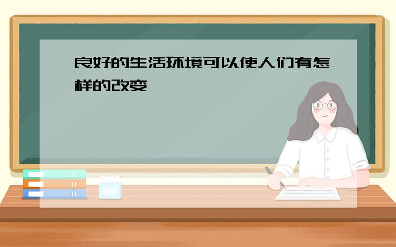 良好的生活环境可以使人们有怎样的改变