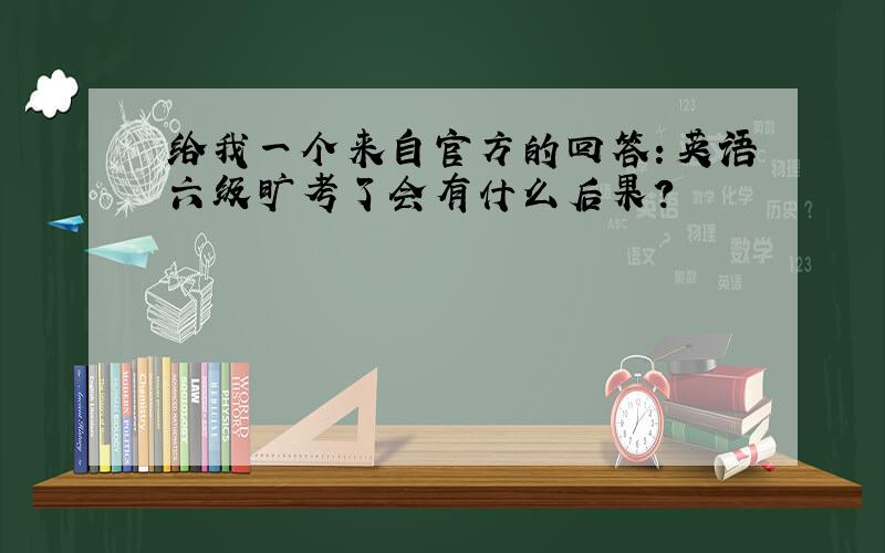 给我一个来自官方的回答：英语六级旷考了会有什么后果?