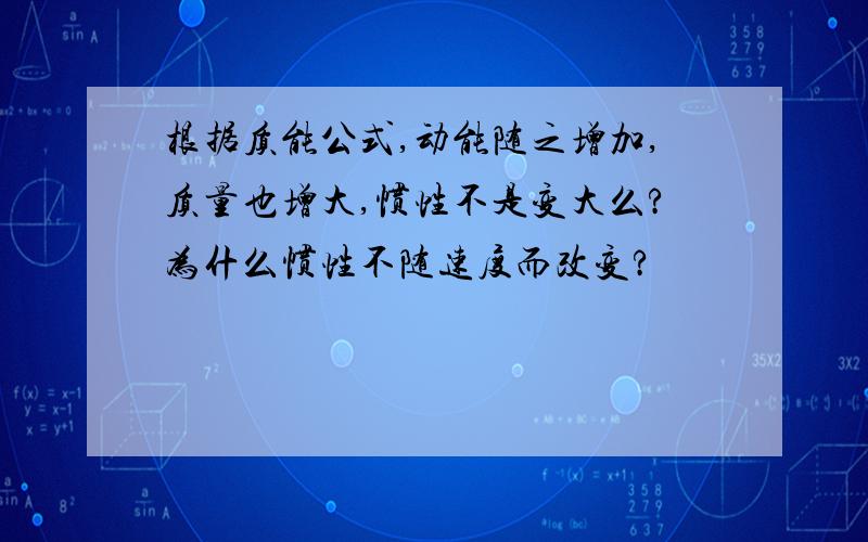 根据质能公式,动能随之增加,质量也增大,惯性不是变大么?为什么惯性不随速度而改变?