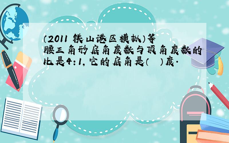 （2011•铁山港区模拟）等腰三角形底角度数与顶角度数的比是4：1，它的底角是（　　）度．