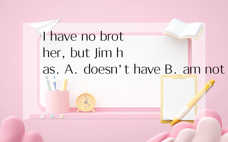 I have no brother, but Jim has. A．doesn’t have B．am not C．am