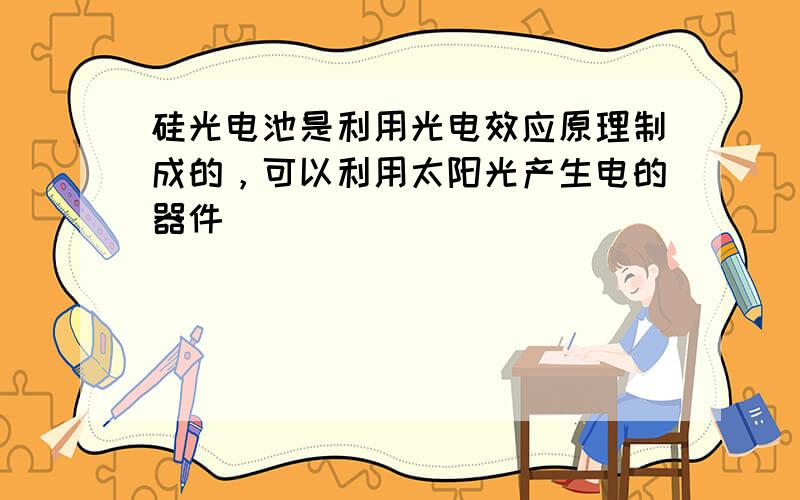 硅光电池是利用光电效应原理制成的，可以利用太阳光产生电的器件．