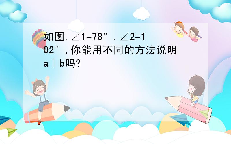 如图,∠1=78°,∠2=102°,你能用不同的方法说明a‖b吗?