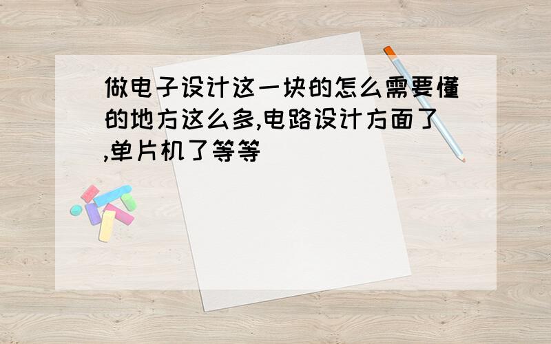 做电子设计这一块的怎么需要懂的地方这么多,电路设计方面了,单片机了等等