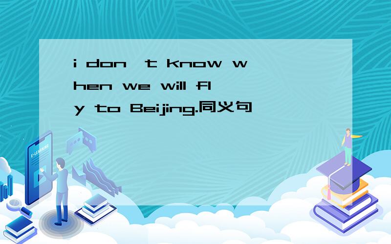 i don't know when we will fly to Beijing.同义句