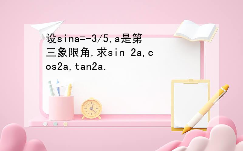 设sina=-3/5,a是第三象限角,求sin 2a,cos2a,tan2a.