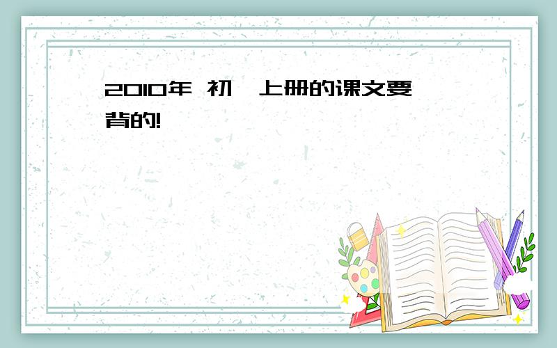 2010年 初一上册的课文要背的!