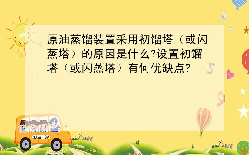 原油蒸馏装置采用初馏塔（或闪蒸塔）的原因是什么?设置初馏塔（或闪蒸塔）有何优缺点?