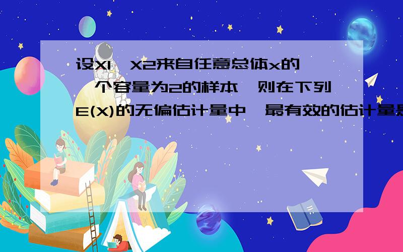 设X1,X2来自任意总体x的一个容量为2的样本,则在下列E(X)的无偏估计量中,最有效的估计量是D