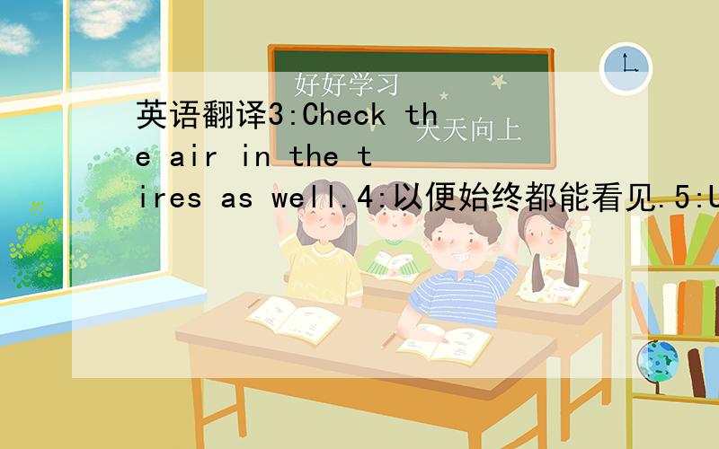 英语翻译3:Check the air in the tires as well.4:以便始终都能看见.5:Usehan