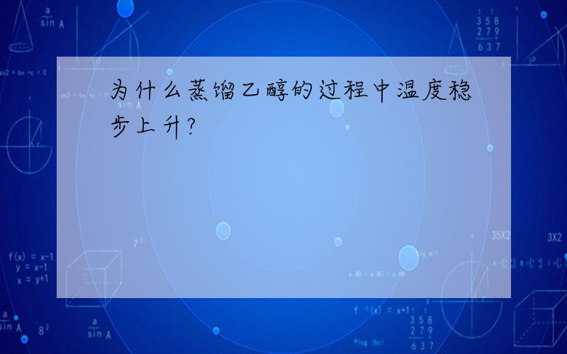 为什么蒸馏乙醇的过程中温度稳步上升?