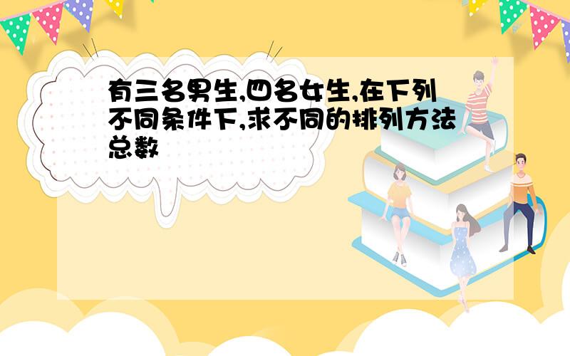 有三名男生,四名女生,在下列不同条件下,求不同的排列方法总数