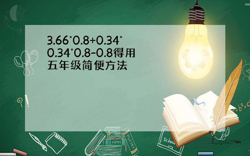 3.66*0.8+0.34*0.34*0.8-0.8得用五年级简便方法